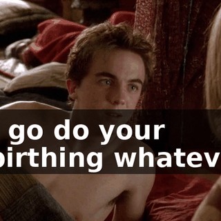 You go do your re-birthing whatevers,