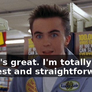 That's great. I'm totally honest and straightforward.