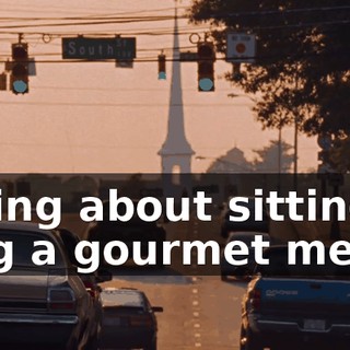 I'm talking about sitting down, enjoying a gourmet meal...