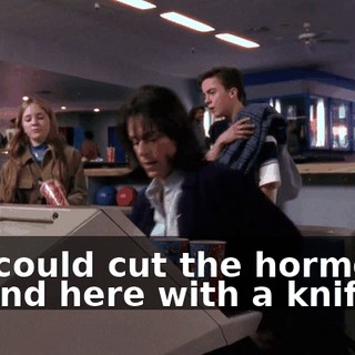 You could cut the hormones around here with a knife.