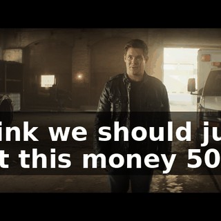 I think we should just split this money 50/50,