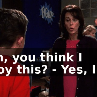- Oh, you think I enjoy this? - Yes, I do.