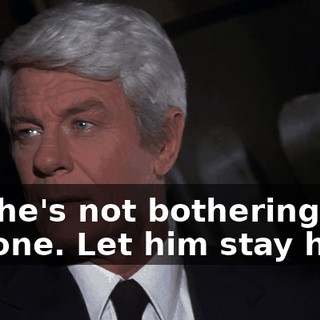 No, he's not bothering anyone. Let him stay here.