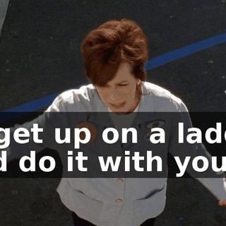 to get up on a ladder and do it with you...