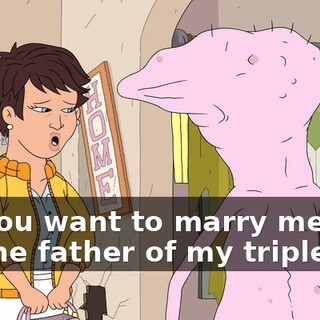 do you want to marry me and be the father of my triplets?