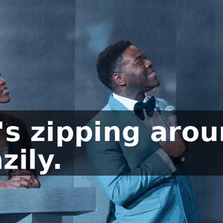 He's zipping around, crazily.