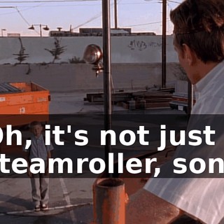 Oh, it's not just a steamroller, son.