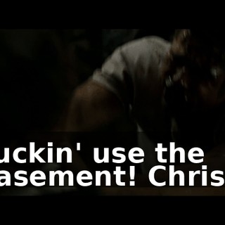 Fuckin' use the basement! Christ!