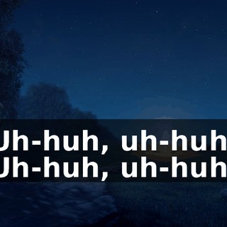Uh-huh, uh-huh Uh-huh, uh-huh.