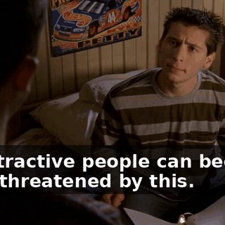 Unattractive people can become very threatened by this.
