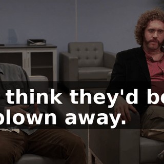 I think they'd be blown away.