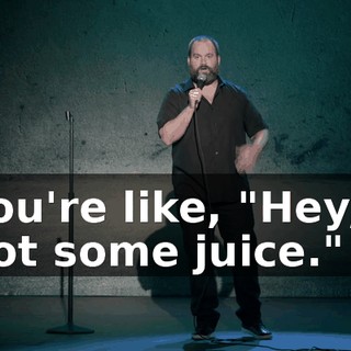 you're like, "Hey, I got some juice."
