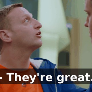 - They're great.
