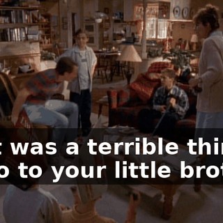 That was a terrible thing to do to your little brother.