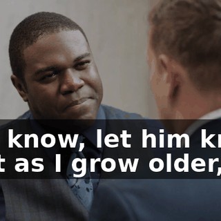 You know, let him know that as I grow older,