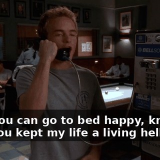 Now you can go to bed happy, knowing that you kept my life a living hell!