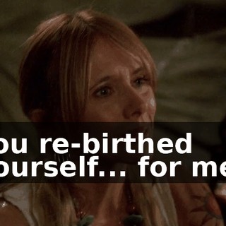 You re-birthed yourself... for me?