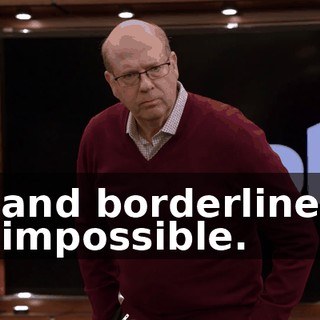and borderline impossible.