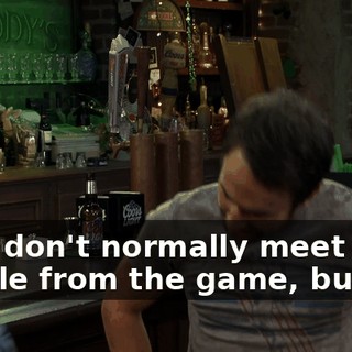 Uh, I don't normally meet people from the game, but you