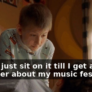 Let's just sit on it till I get an answer about my music festival.