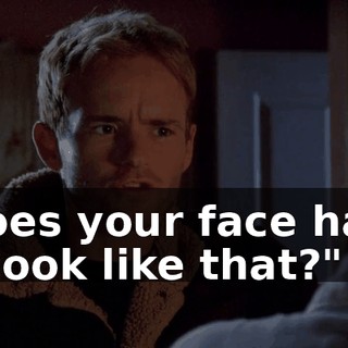 "Does your face have to look like that?"