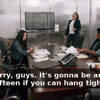 I'm sorry, guys. It's gonna be another ten, fifteen if you can hang tight?