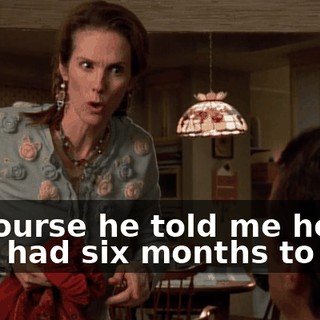 Of course he told me he only had six months to live.