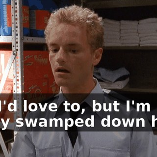 Oh, I'd love to, but I'm really swamped down here.