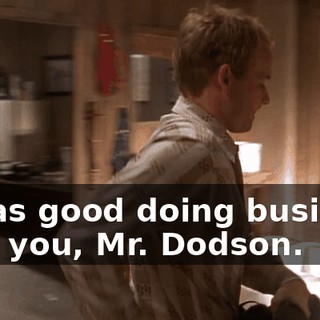 It was good doing business with you, Mr. Dodson.