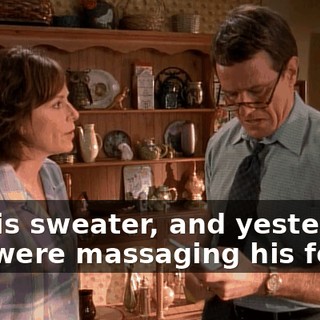 off his sweater, and yesterday, you were massaging his feet.