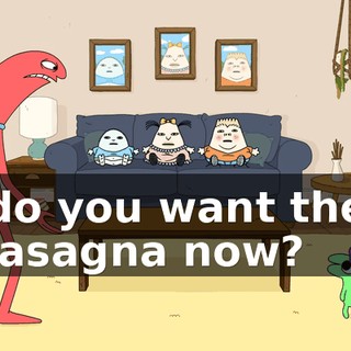 do you want the lasagna now?