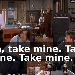Oh, take mine. Take mine. Take mine.