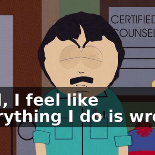 Well, I feel like everything I do is wrong.