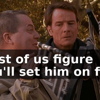 Most of us figure you'll set him on fire.