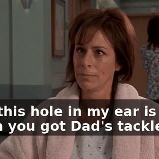 And this hole in my ear is from when you got Dad's tackle box