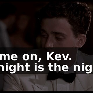 Come on, Kev. Tonight is the night.