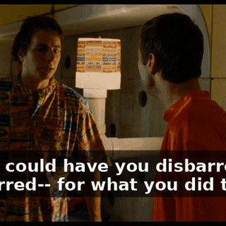 Hey, I could have you disbarred-- disbarred-- for what you did to me.