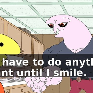 You have to do anything I want until I smile.