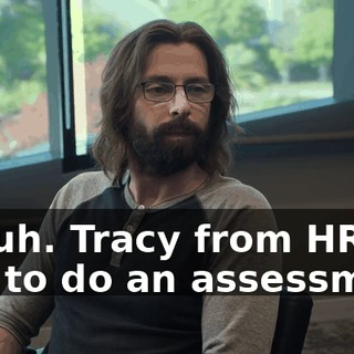 Uh-uh. Tracy from HR has to do an assessment
