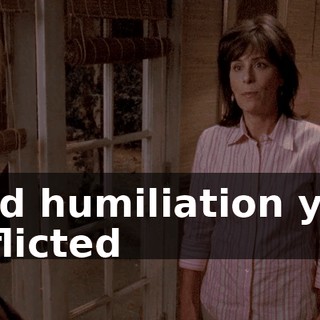 and humiliation you inflicted