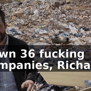 I own 36 fucking companies, Richard.