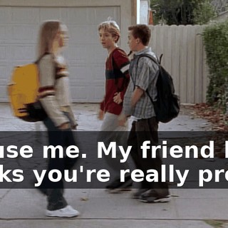 Excuse me. My friend here thinks you're really pretty.