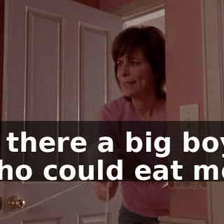 Is there a big boy who could eat me?