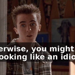 Otherwise, you might end up looking like an idiot.