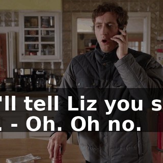 - I'll tell Liz you say hi. - Oh. Oh no.