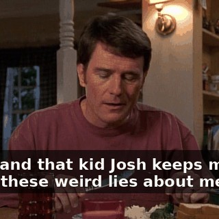 Yeah, and that kid Josh keeps making up all these weird lies about me.