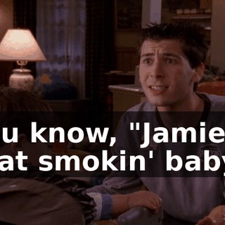 You know, "Jamie, that smokin' baby."