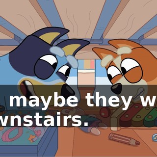 Oh, maybe they went downstairs.