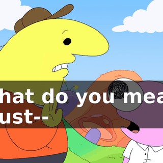 -What do you mean? -I just--