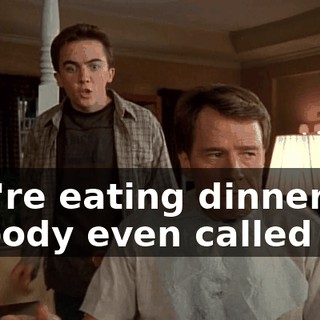 You're eating dinner? Nobody even called me.